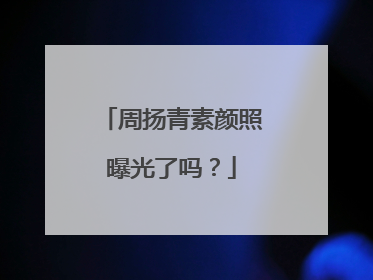 周扬青素颜照曝光了吗？