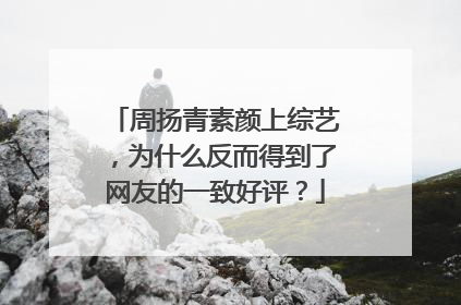 周扬青素颜上综艺,为什么反而得到了网友的一致好评?