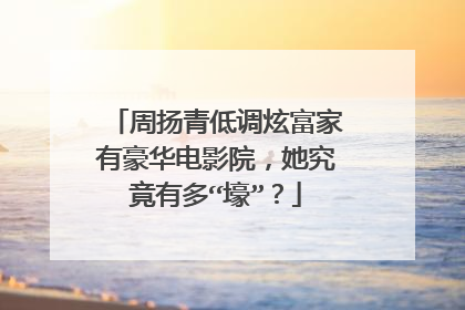 周扬青低调炫富家有豪华电影院，她究竟有多“壕”？