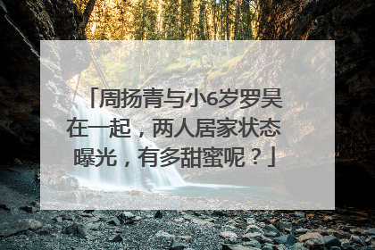 周扬青与小6岁罗昊在一起，两人居家状态曝光，有多甜蜜呢？