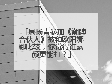周扬青参加《潮牌合伙人》被和欧阳娜娜比较，你觉得谁素颜更能打？