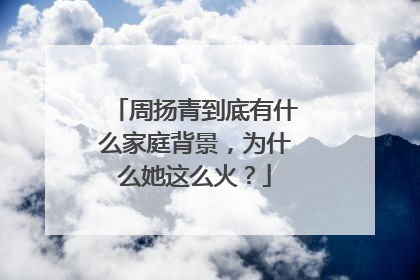 周扬青到底有什么家庭背景，为什么她这么火？
