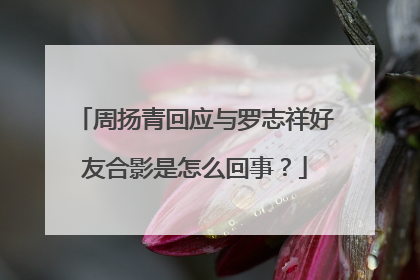 周扬青回应与罗志祥好友合影是怎么回事?
