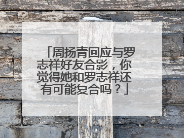 周扬青回应与罗志祥好友合影,你觉得她和罗志祥还有可能复合吗?