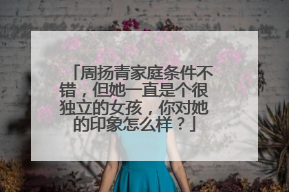 周扬青家庭条件不错，但她一直是个很独立的女孩，你对她的印象怎么样？