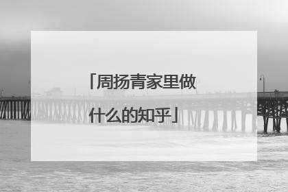 周扬青家里做什么的知乎