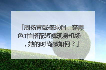 周扬青戴棒球帽，穿黑色T恤搭配短裤现身机场，她的时尚感如何？