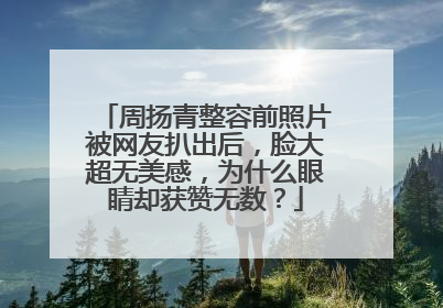 周扬青整容前照片被网友扒出后,脸大超无美感,为什么眼睛却获赞无数?