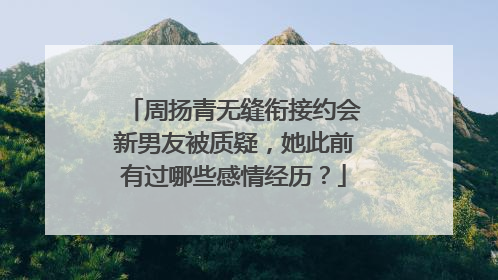 周扬青无缝衔接约会新男友被质疑，她此前有过哪些感情经历？