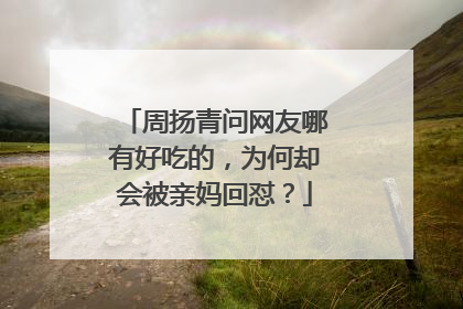 周扬青问网友哪有好吃的,为何却会被亲妈回怼?