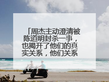 周杰主动澄清被陈道明封杀一事，也揭开了他们的真实关系，他们关系怎样？