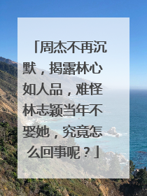 周杰不再沉默，揭露林心如人品，难怪林志颖当年不娶她，究竟怎么回事呢？