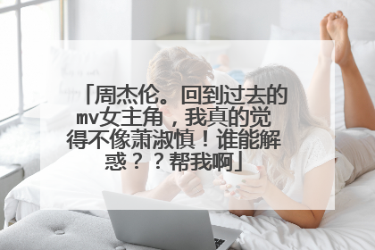 周杰伦。回到过去的mv女主角,我真的觉得不像萧淑慎!谁能解惑??帮我啊