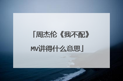 周杰伦《我不配》MV讲得什么意思
