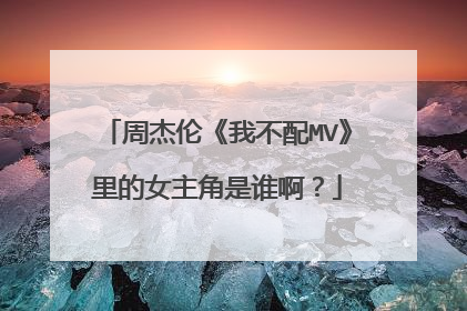周杰伦《我不配MV》里的女主角是谁啊？