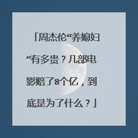 周杰伦“养媳妇”有多贵?几部电影赔了8个亿,到底是为了什么?