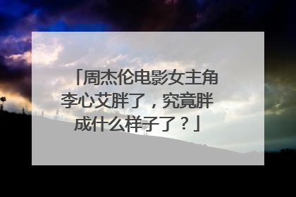 周杰伦电影女主角李心艾胖了,究竟胖成什么样子了?