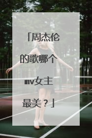 周杰伦的歌哪个mv女主最美?