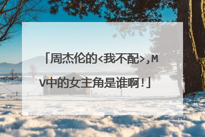 周杰伦的<我不配>,MV中的女主角是谁啊!