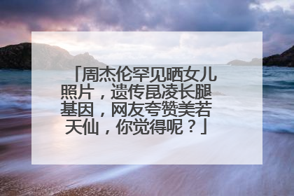 周杰伦罕见晒女儿照片,遗传昆凌长腿基因,网友夸赞美若天仙,你觉得呢?