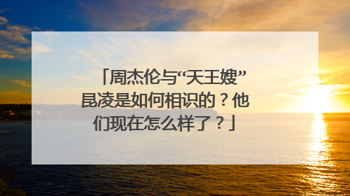 周杰伦与“天王嫂”昆凌是如何相识的?他们现在怎么样了?