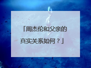 周杰伦和父亲的真实关系如何？