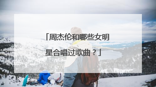 周杰伦和哪些女明星合唱过歌曲？