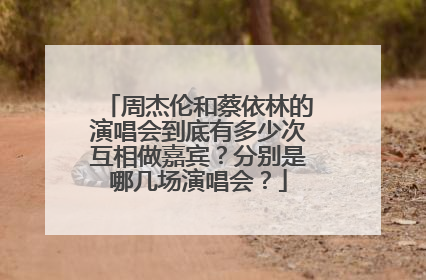 周杰伦和蔡依林的演唱会到底有多少次互相做嘉宾？分别是哪几场演唱会？