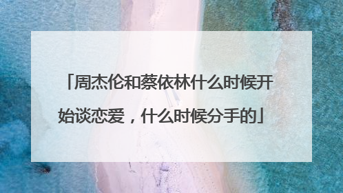周杰伦和蔡依林什么时候开始谈恋爱,什么时候分手的