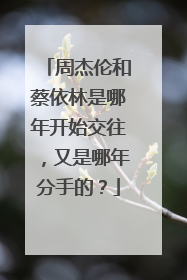 周杰伦和蔡依林是哪年开始交往,又是哪年分手的?
