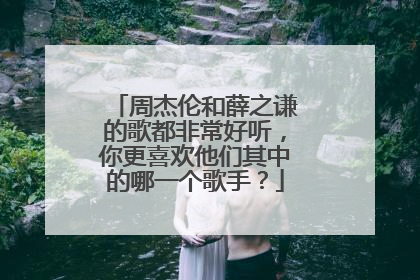 周杰伦和薛之谦的歌都非常好听，你更喜欢他们其中的哪一个歌手？