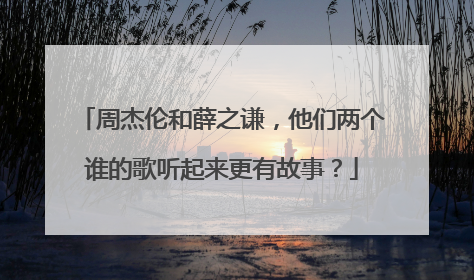 周杰伦和薛之谦，他们两个谁的歌听起来更有故事？