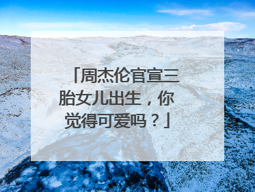 周杰伦官宣三胎女儿出生，你觉得可爱吗？