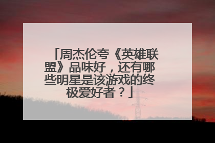 周杰伦夸《英雄联盟》品味好，还有哪些明星是该游戏的终极爱好者？