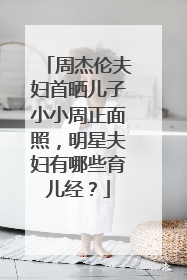 周杰伦夫妇首晒儿子小小周正面照，明星夫妇有哪些育儿经？