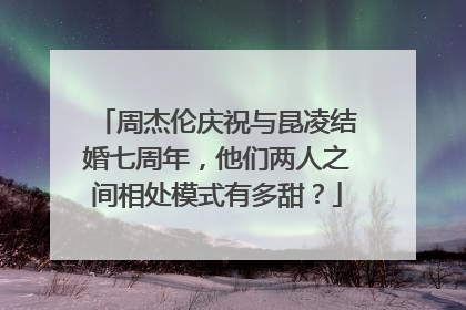 周杰伦庆祝与昆凌结婚七周年,他们两人之间相处模式有多甜?
