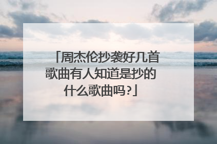 周杰伦抄袭好几首歌曲有人知道是抄的什么歌曲吗?