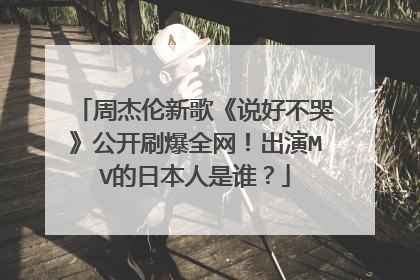 周杰伦新歌《说好不哭》公开刷爆全网！出演MV的日本人是谁？