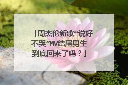 周杰伦新歌“说好不哭”MV结尾男生到底回来了吗？