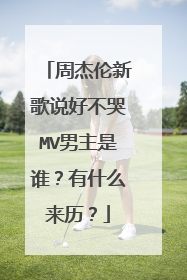周杰伦新歌说好不哭MV男主是谁?有什么来历?