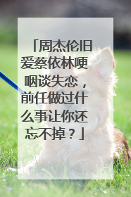 周杰伦旧爱蔡依林哽咽谈失恋,前任做过什么事让你还忘不掉?