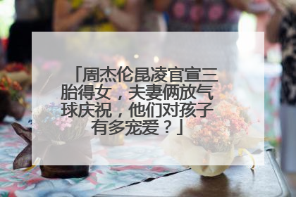 周杰伦昆凌官宣三胎得女,夫妻俩放气球庆祝,他们对孩子有多宠爱?