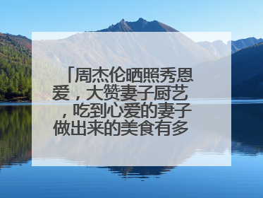 周杰伦晒照秀恩爱，大赞妻子厨艺，吃到心爱的妻子做出来的美食有多幸福？