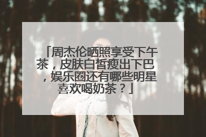 周杰伦晒照享受下午茶，皮肤白皙瘦出下巴，娱乐圈还有哪些明星喜欢喝奶茶？