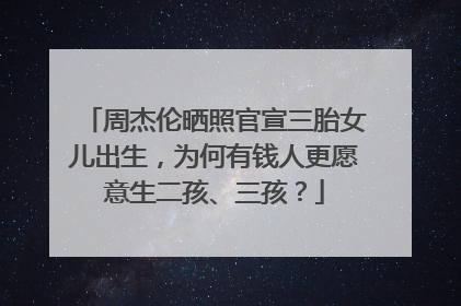 周杰伦晒照官宣三胎女儿出生,为何有钱人更愿意生二孩、三孩?
