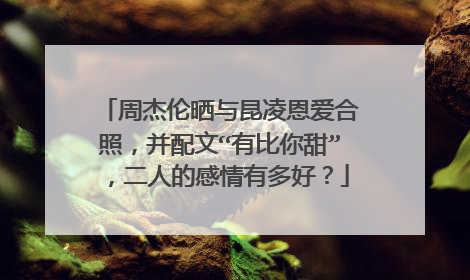 周杰伦晒与昆凌恩爱合照，并配文“有比你甜”，二人的感情有多好？