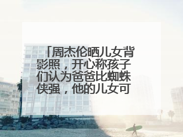 周杰伦晒儿女背影照,开心称孩子们认为爸爸比蜘蛛侠强,他的儿女可爱吗?