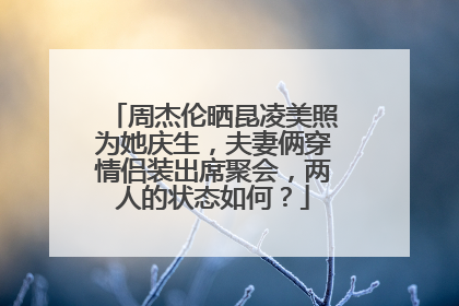 周杰伦晒昆凌美照为她庆生，夫妻俩穿情侣装出席聚会，两人的状态如何？