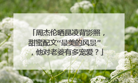 周杰伦晒昆凌背影照,甜蜜配文“最美的风景”,他对老婆有多宠爱?