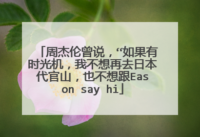 周杰伦曾说，“如果有时光机，我不想再去日本代官山，也不想跟Eason say hi